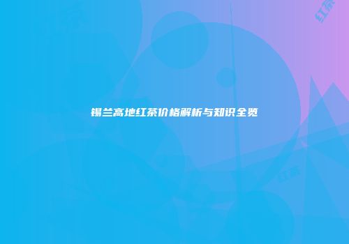 锡兰高地红茶价格解析与知识全览