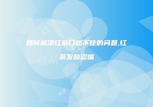 如何解决红茶口感不佳的问题,红茶发酸涩嘴