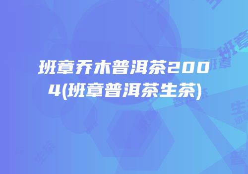 班章乔木普洱茶2004(班章普洱茶生茶)