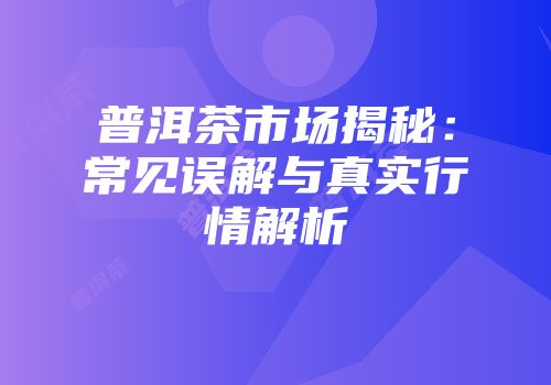 普洱茶市场揭秘：常见误解与真实行情解析