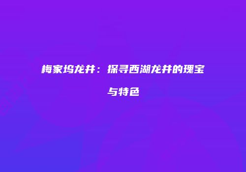 梅家坞龙井：探寻西湖龙井的瑰宝与特色