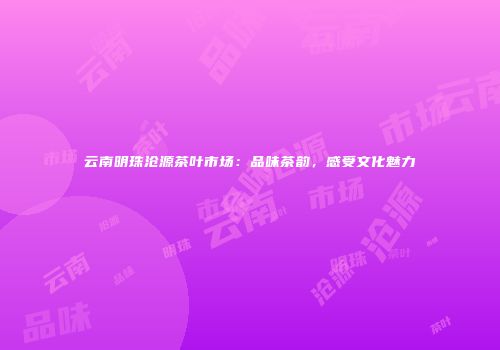 云南明珠沧源茶叶市场：品味茶韵，感受文化魅力
