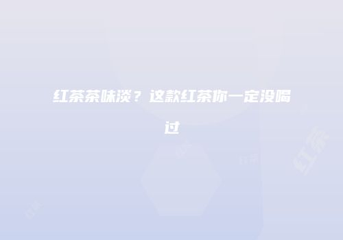 红茶茶味淡？这款红茶你一定没喝过