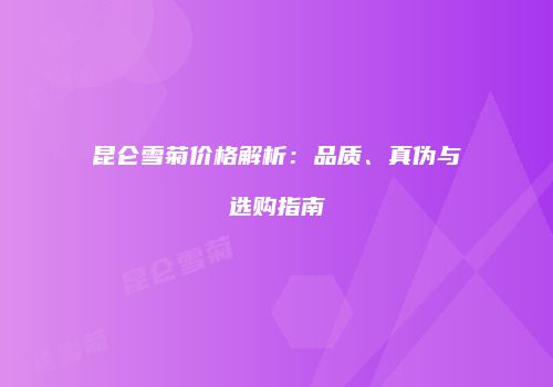昆仑雪菊价格解析：品质、真伪与选购指南