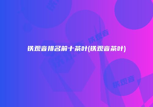 铁观音排名前十茶叶(铁观音茶叶)