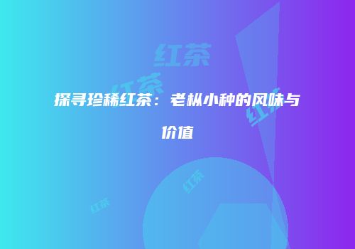 探寻珍稀红茶：老枞小种的风味与价值