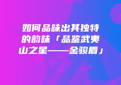 如何品味出其独特的韵味「品鉴武夷山之星——金骏眉」