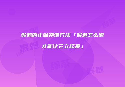 猴魁的正确冲泡方法「猴魁怎么泡才能让它立起来」