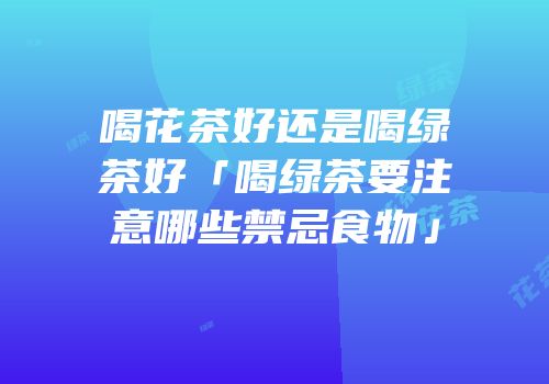 喝花茶好还是喝绿茶好「喝绿茶要注意哪些禁忌食物」