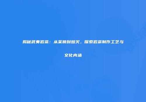 揭秘武夷岩茶：从采摘到焙火，探索岩茶制作工艺与文化内涵