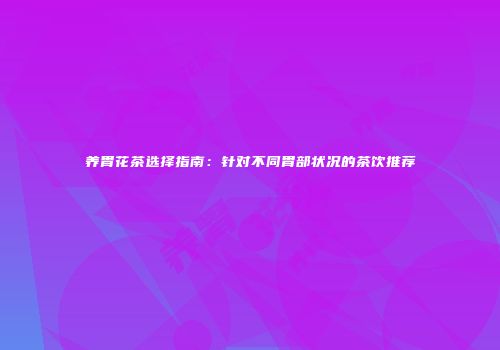 养胃花茶选择指南：针对不同胃部状况的茶饮推荐