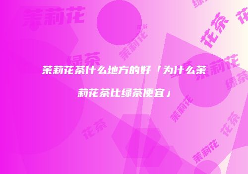 茉莉花茶什么地方的好「为什么茉莉花茶比绿茶便宜」