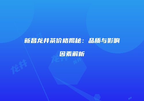 新昌龙井茶价格揭秘：品质与影响因素解析