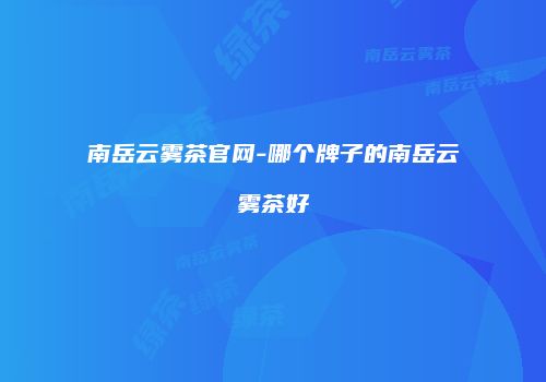 南岳云雾茶官网-哪个牌子的南岳云雾茶好