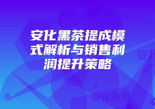 安化黑茶提成模式解析与销售利润提升策略
