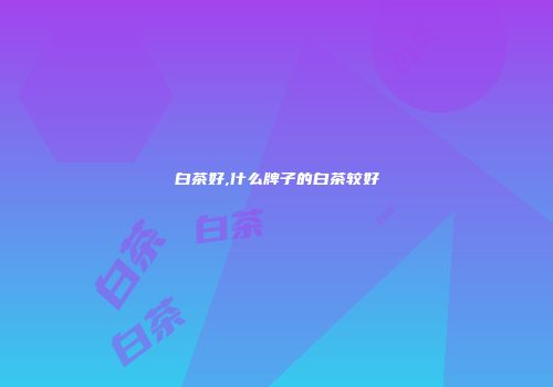 白茶好,什么牌子的白茶较好