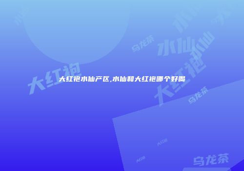 大红袍水仙产区,水仙和大红袍哪个好喝