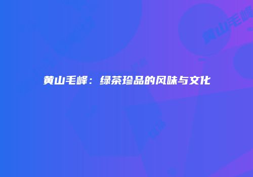 黄山毛峰：绿茶珍品的风味与文化