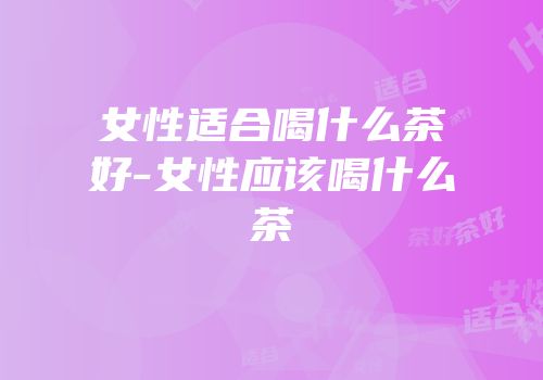 女性适合喝什么茶好-女性应该喝什么茶