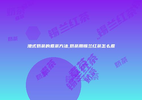 港式奶茶的煮茶方法,奶茶用锡兰红茶怎么煮