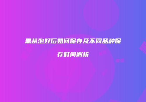 黑茶泡好后如何保存及不同品种保存时间解析