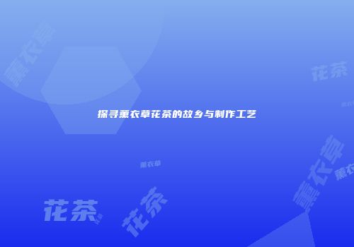 探寻薰衣草花茶的故乡与制作工艺