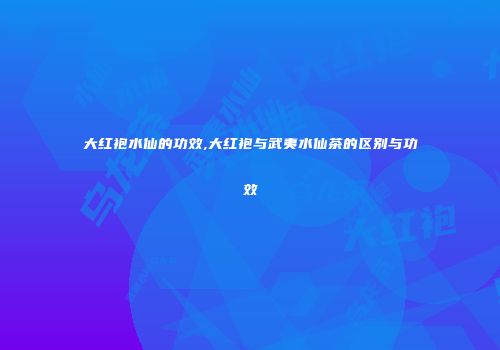 大红袍水仙的功效,大红袍与武夷水仙茶的区别与功效