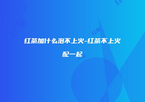 红茶加什么泡不上火-红茶不上火配一起
