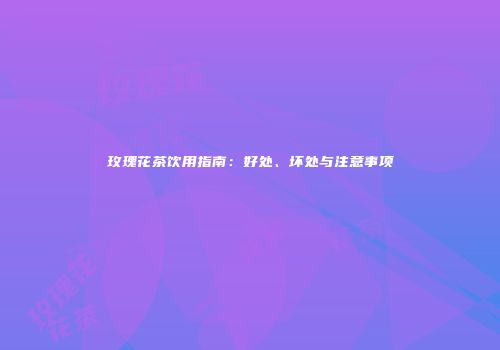 玫瑰花茶饮用指南：好处、坏处与注意事项