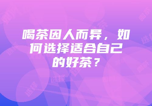 喝茶因人而异，如何选择适合自己的好茶？