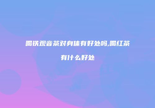 喝铁观音茶对身体有好处吗,喝红茶有什么好处