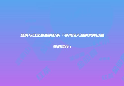 品质与口感兼备的好茶「寻找纯天然的武夷山金骏眉推荐」