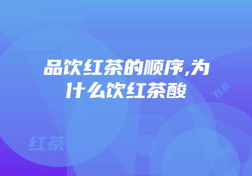 品饮红茶的顺序,为什么饮红茶酸