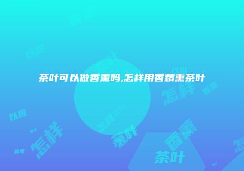 茶叶可以做香薰吗,怎样用香精熏茶叶
