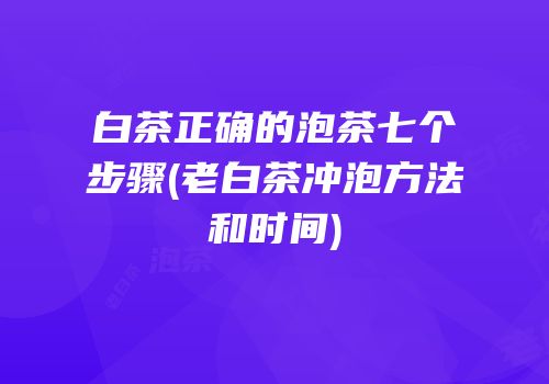 白茶正确的泡茶七个步骤(老白茶冲泡方法和时间)
