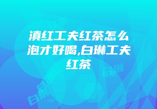 滇红工夫红茶怎么泡才好喝,白琳工夫红茶