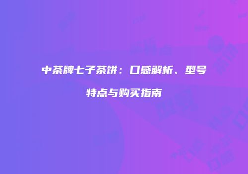 中茶牌七子茶饼：口感解析、型号特点与购买指南
