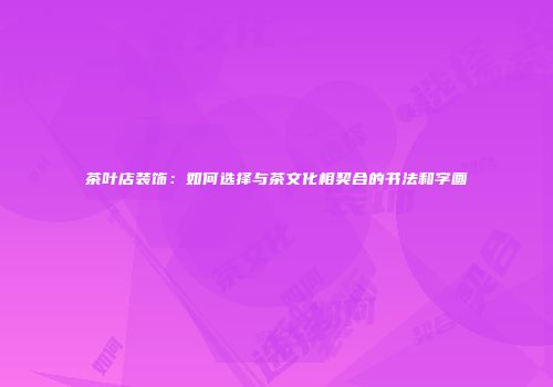 茶叶店装饰：如何选择与茶文化相契合的书法和字画