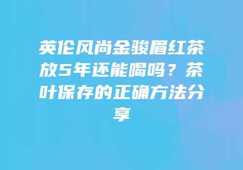 英伦风尚金骏眉红茶放5年还能喝吗？茶叶保存的正确方法分享
