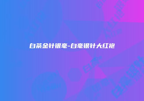 白茶金针银毫-白毫银针大红袍
