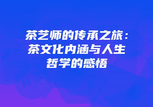 茶艺师的传承之旅：茶文化内涵与人生哲学的感悟