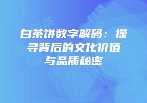 白茶饼数字解码：探寻背后的文化价值与品质秘密