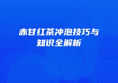 赤甘红茶冲泡技巧与知识全解析