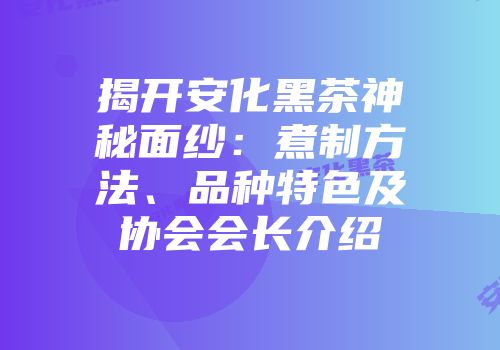 揭开安化黑茶神秘面纱：煮制方法、品种特色及协会会长介绍