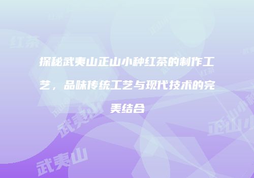 探秘武夷山正山小种红茶的制作工艺，品味传统工艺与现代技术的完美结合