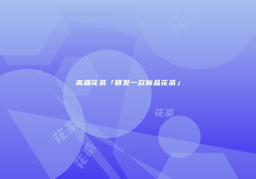 高端花茶「研发一款新品花茶」