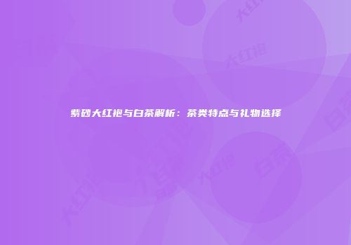 紫砂大红袍与白茶解析：茶类特点与礼物选择