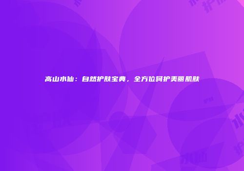 高山水仙：自然护肤宝典，全方位呵护美丽肌肤