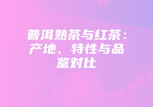 普洱熟茶与红茶：产地、特性与品鉴对比