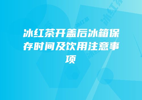 冰红茶开盖后冰箱保存时间及饮用注意事项